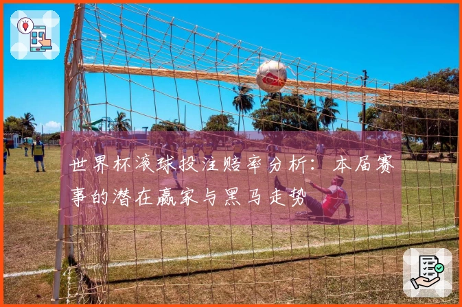 世界杯滚球投注赔率分析：本届赛事的潜在赢家与黑马走势