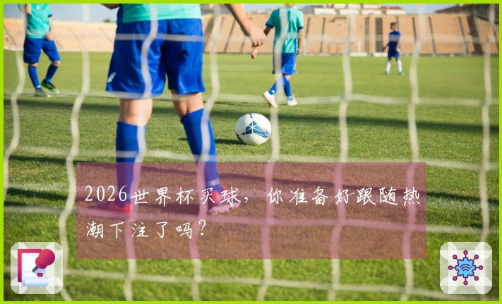 2026世界杯买球，你准备好跟随热潮下注了吗？