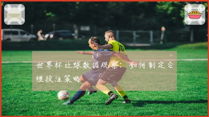 世界杯让球数据观察：如何制定合理投注策略