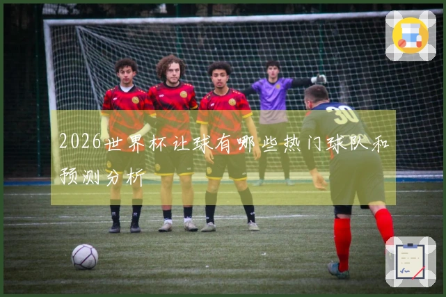 2026世界杯让球有哪些热门球队和预测分析