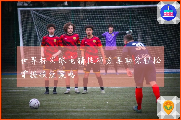 世界杯买球竞猜技巧分享助你轻松掌握投注策略