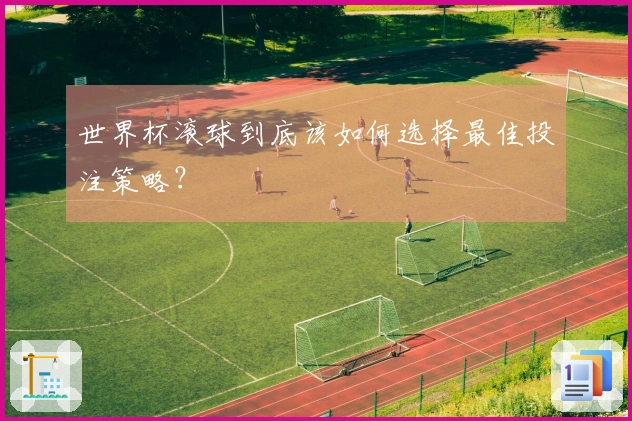 世界杯滚球到底该如何选择最佳投注策略？