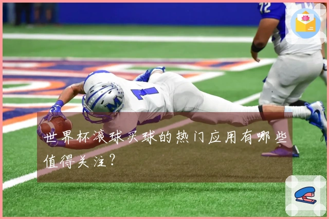 世界杯滚球买球的热门应用有哪些值得关注？