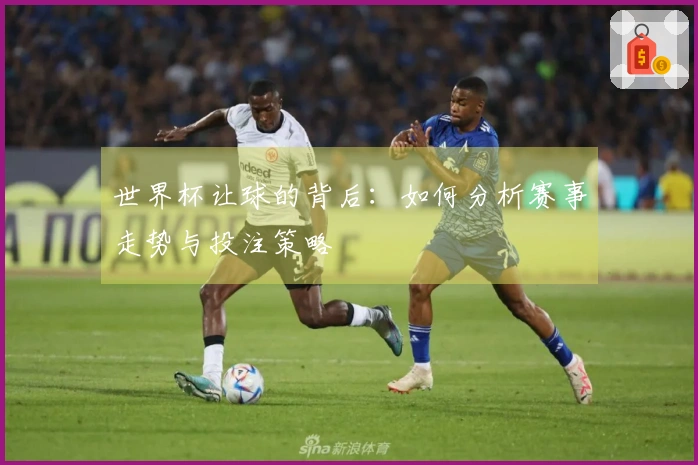 世界杯让球的背后：如何分析赛事走势与投注策略
