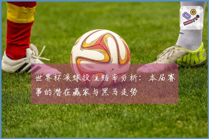 世界杯滚球投注赔率分析：本届赛事的潜在赢家与黑马走势