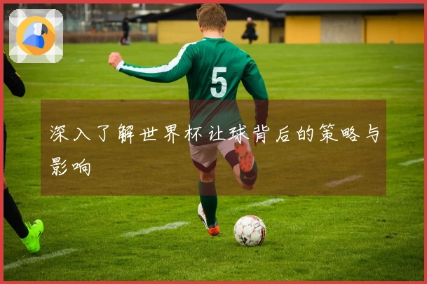 深入了解世界杯让球背后的策略与影响