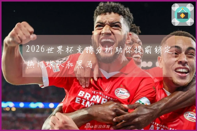 2026世界杯竞猜分析助你提前锁定热门球队和黑马