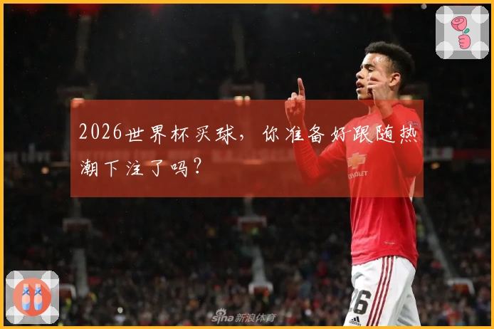 2026世界杯买球，你准备好跟随热潮下注了吗？