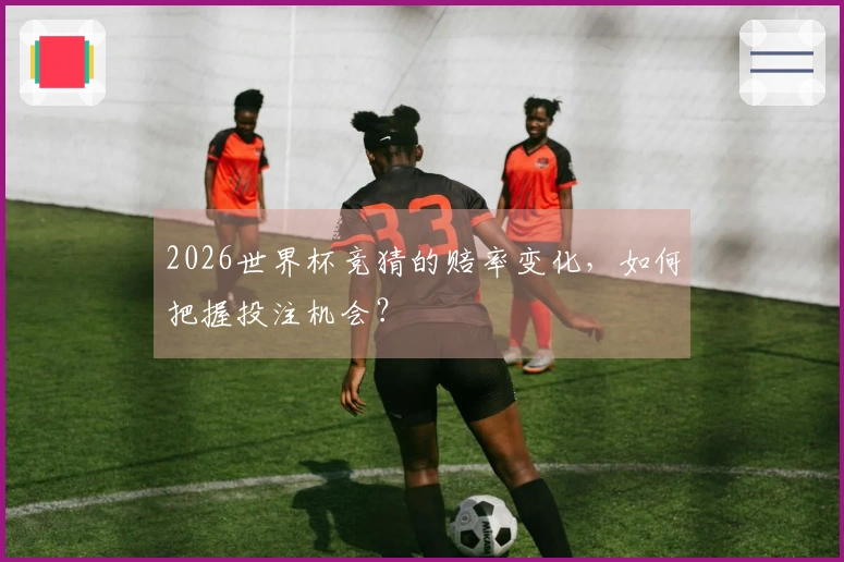 2026世界杯竞猜的赔率变化，如何把握投注机会？