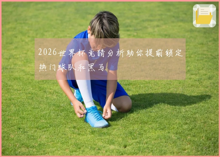 2026世界杯竞猜分析助你提前锁定热门球队和黑马