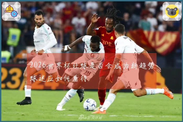 2026世界杯让球是否会成为新趋势球迷应如何看待