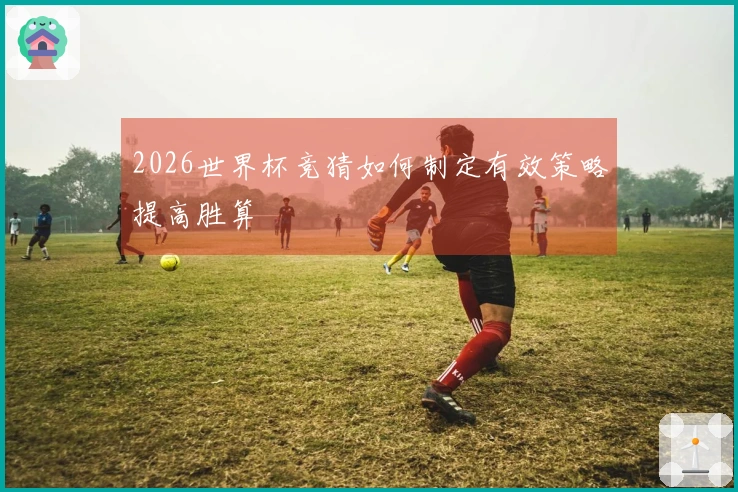 2026世界杯竞猜如何制定有效策略提高胜算