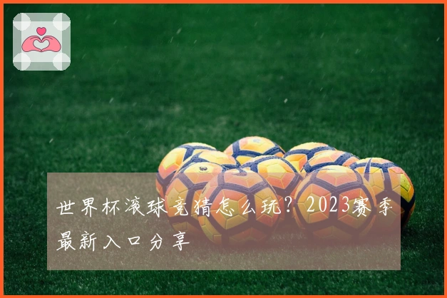 世界杯滚球竞猜怎么玩？2023赛季最新入口分享