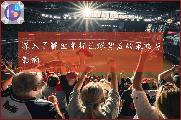 深入了解世界杯让球背后的策略与影响