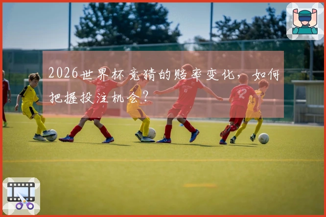 2026世界杯竞猜的赔率变化，如何把握投注机会？