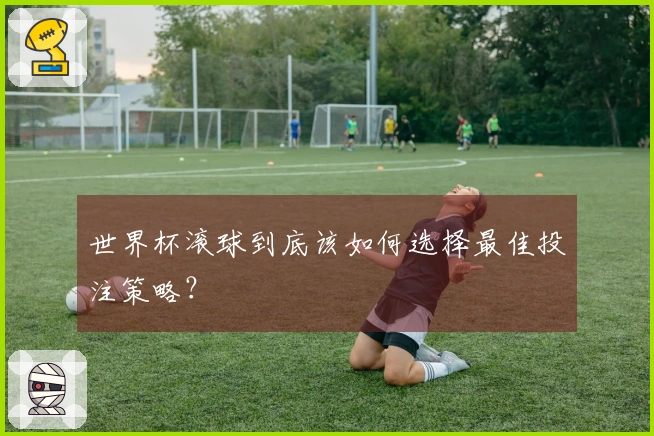 世界杯滚球到底该如何选择最佳投注策略？