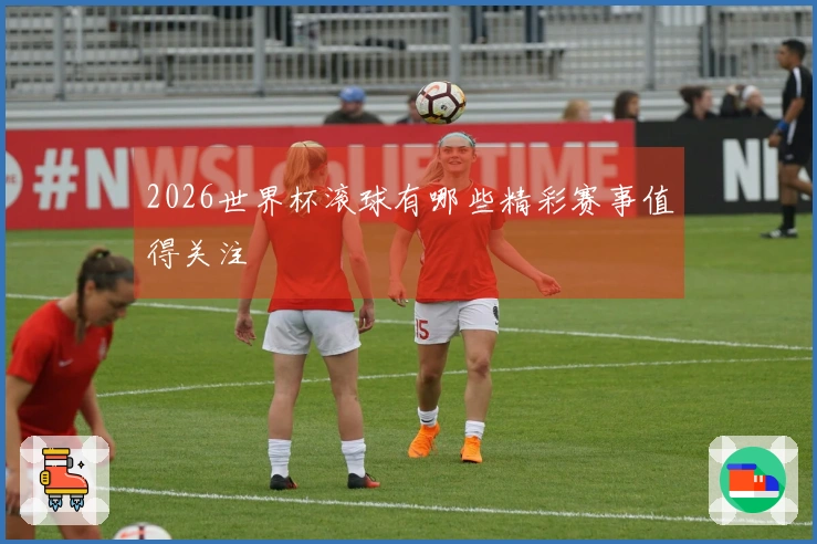 2026世界杯滚球有哪些精彩赛事值得关注