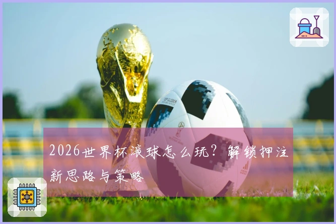 2026世界杯滚球怎么玩？解锁押注新思路与策略