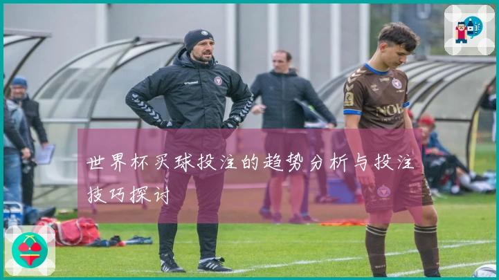 世界杯买球投注的趋势分析与投注技巧探讨