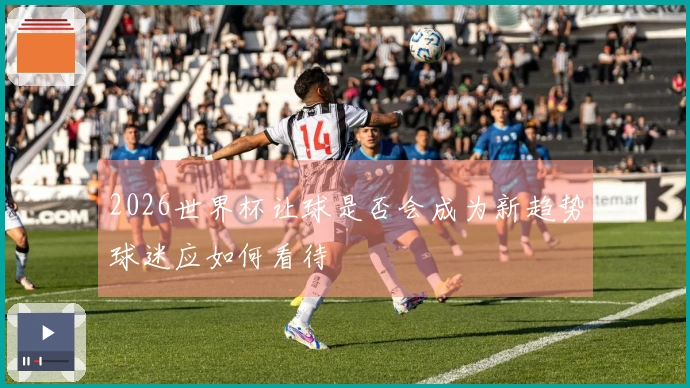 2026世界杯让球是否会成为新趋势球迷应如何看待