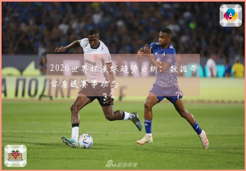 2026世界杯滚球趋势分析：数据带你看透赛事动态