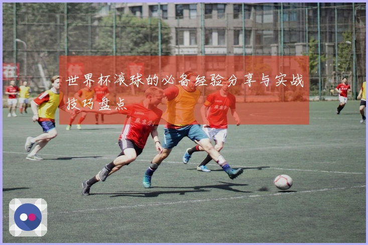 世界杯滚球的必备经验分享与实战技巧盘点
