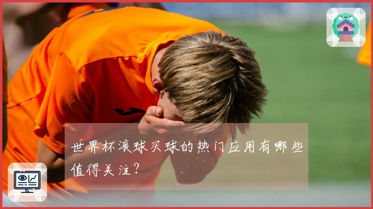 世界杯滚球买球的热门应用有哪些值得关注？